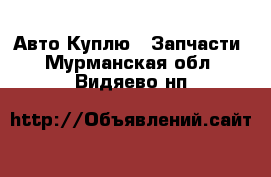 Авто Куплю - Запчасти. Мурманская обл.,Видяево нп